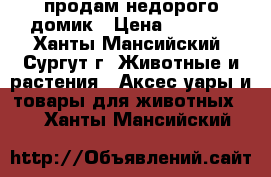 продам недорого домик › Цена ­ 2 000 - Ханты-Мансийский, Сургут г. Животные и растения » Аксесcуары и товары для животных   . Ханты-Мансийский